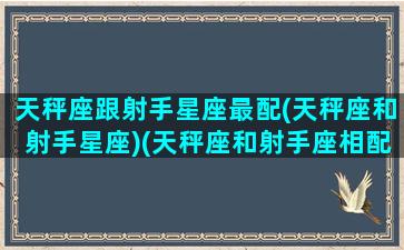 天秤座跟射手星座最配(天秤座和射手星座)(天秤座和射手座相配吗)