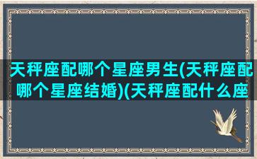 天秤座配哪个星座男生(天秤座配哪个星座结婚)(天秤座配什么座男生)