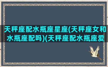 天秤座配水瓶座星座(天秤座女和水瓶座配吗)(天秤座配水瓶座爱情指数)