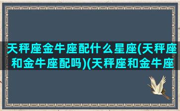 天秤座金牛座配什么星座(天秤座和金牛座配吗)(天秤座和金牛座配不配做朋友)