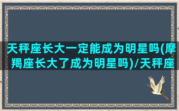 天秤座长大一定能成为明星吗(摩羯座长大了成为明星吗)/天秤座长大一定能成为明星吗(摩羯座长大了成为明星吗)-我的网站