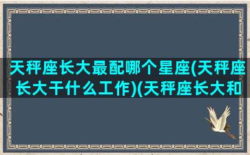 天秤座长大最配哪个星座(天秤座长大干什么工作)(天秤座长大和谁结婚)