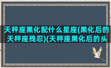 天秤座黑化配什么星座(黑化后的天秤座残忍)(天秤座黑化后的头像)