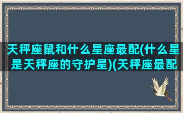 天秤座鼠和什么星座最配(什么星是天秤座的守护星)(天秤座最配什么动物)