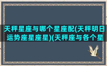 天秤星座与哪个星座配(天秤明日运势座星座星)(天秤座与各个星座的配对指数)