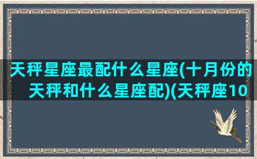 天秤星座最配什么星座(十月份的天秤和什么星座配)(天秤座10月爱情)