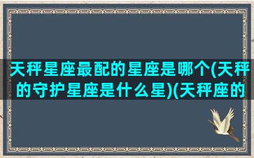 天秤星座最配的星座是哪个(天秤的守护星座是什么星)(天秤座的最配星座是谁)