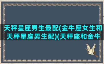 天秤星座男生最配(金牛座女生和天秤星座男生配)(天秤座和金牛男配对)