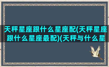 天秤星座跟什么星座配(天秤星座跟什么星座最配)(天秤与什么星座配对)