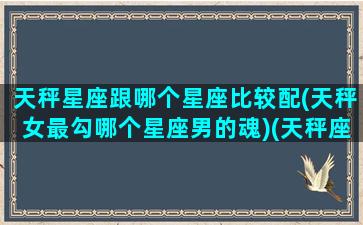 天秤星座跟哪个星座比较配(天秤女最勾哪个星座男的魂)(天秤座女和哪个星座最匹配)