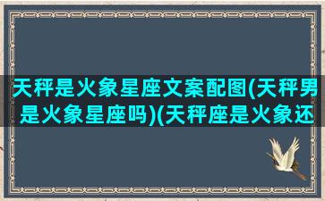 天秤是火象星座文案配图(天秤男是火象星座吗)(天秤座是火象还是水象)