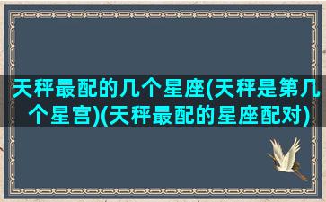 天秤最配的几个星座(天秤是第几个星宫)(天秤最配的星座配对)