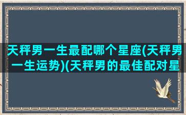 天秤男一生最配哪个星座(天秤男一生运势)(天秤男的最佳配对星座)