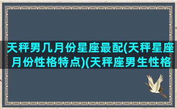 天秤男几月份星座最配(天秤星座月份性格特点)(天秤座男生性格是几月生日)