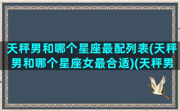 天秤男和哪个星座最配列表(天秤男和哪个星座女最合适)(天秤男跟哪个星座最配对)