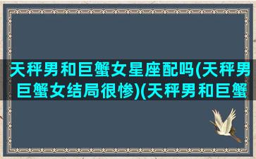 天秤男和巨蟹女星座配吗(天秤男巨蟹女结局很惨)(天秤男和巨蟹女怎么相处)