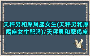 天秤男和摩羯座女生(天秤男和摩羯座女生配吗)/天秤男和摩羯座女生(天秤男和摩羯座女生配吗)-我的网站