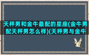 天秤男和金牛最配的星座(金牛男配天秤男怎么样)(天秤男与金牛男)