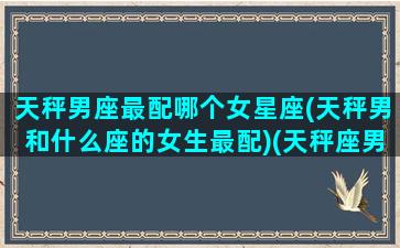 天秤男座最配哪个女星座(天秤男和什么座的女生最配)(天秤座男和那个女星座最配)