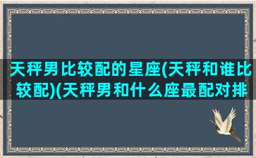 天秤男比较配的星座(天秤和谁比较配)(天秤男和什么座最配对排行榜)