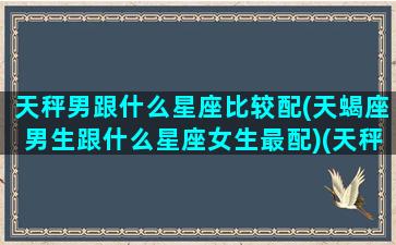 天秤男跟什么星座比较配(天蝎座男生跟什么星座女生最配)(天秤男跟哪个星座最配)