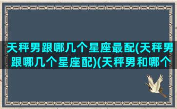 天秤男跟哪几个星座最配(天秤男跟哪几个星座配)(天秤男和哪个星座最匹配)