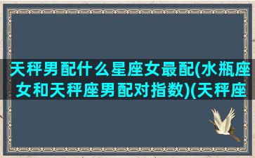 天秤男配什么星座女最配(水瓶座女和天秤座男配对指数)(天秤座男生和水瓶座女生配对指数)