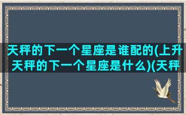 天秤的下一个星座是谁配的(上升天秤的下一个星座是什么)(天秤座对应的上升星座)