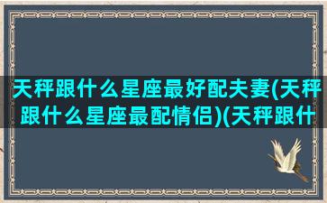 天秤跟什么星座最好配夫妻(天秤跟什么星座最配情侣)(天秤跟什么星座配对)