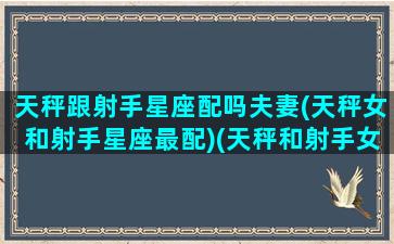 天秤跟射手星座配吗夫妻(天秤女和射手星座最配)(天秤和射手女配对)