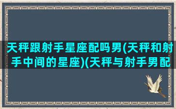 天秤跟射手星座配吗男(天秤和射手中间的星座)(天秤与射手男配吗)