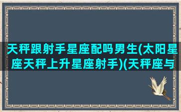 天秤跟射手星座配吗男生(太阳星座天秤上升星座射手)(天秤座与射手座的匹配程度)