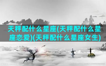 天秤配什么星座(天秤配什么星座恋爱)(天秤配什么星座女生)