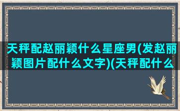 天秤配赵丽颖什么星座男(发赵丽颖图片配什么文字)(天秤配什么星座女生)