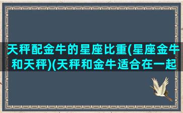 天秤配金牛的星座比重(星座金牛和天秤)(天秤和金牛适合在一起吗)