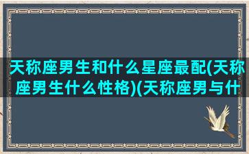 天称座男生和什么星座最配(天称座男生什么性格)(天称座男与什么星座合适)