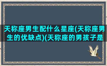 天称座男生配什么星座(天称座男生的优缺点)(天称座的男孩子是不是很渣)