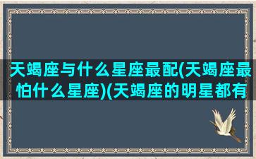 天竭座与什么星座最配(天竭座最怕什么星座)(天竭座的明星都有谁)