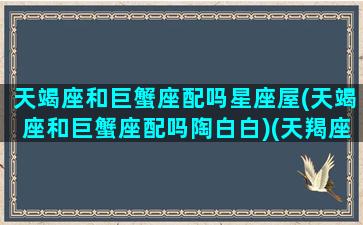 天竭座和巨蟹座配吗星座屋(天竭座和巨蟹座配吗陶白白)(天羯座与巨蟹座)