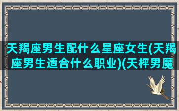 天羯座男生配什么星座女生(天羯座男生适合什么职业)(天枰男魔蝎女配不配)