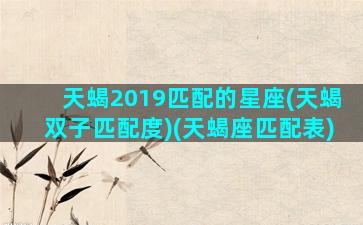 天蝎2019匹配的星座(天蝎双子匹配度)(天蝎座匹配表)