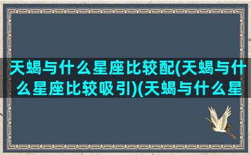 天蝎与什么星座比较配(天蝎与什么星座比较吸引)(天蝎与什么星座最匹配)