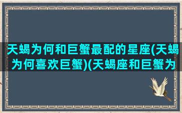 天蝎为何和巨蟹最配的星座(天蝎为何喜欢巨蟹)(天蝎座和巨蟹为啥感觉特别像)