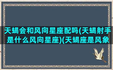 天蝎会和风向星座配吗(天蝎射手是什么风向星座)(天蝎座是风象星座还是水象星座)