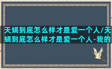 天蝎到底怎么样才是爱一个人/天蝎到底怎么样才是爱一个人-我的网站