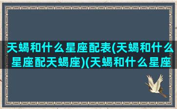 天蝎和什么星座配表(天蝎和什么星座配天蝎座)(天蝎和什么星座比较配)