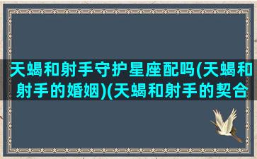 天蝎和射手守护星座配吗(天蝎和射手的婚姻)(天蝎和射手的契合度)