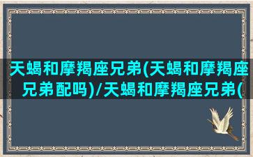 天蝎和摩羯座兄弟(天蝎和摩羯座兄弟配吗)/天蝎和摩羯座兄弟(天蝎和摩羯座兄弟配吗)-我的网站