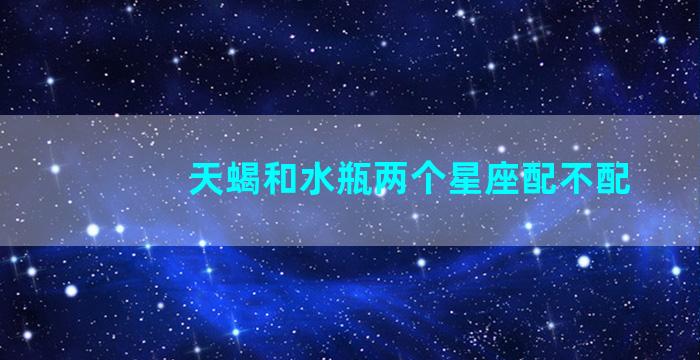 天蝎和水瓶两个星座配不配