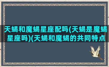 天蝎和魔蝎星座配吗(天蝎是魔蝎星座吗)(天蝎和魔蝎的共同特点)